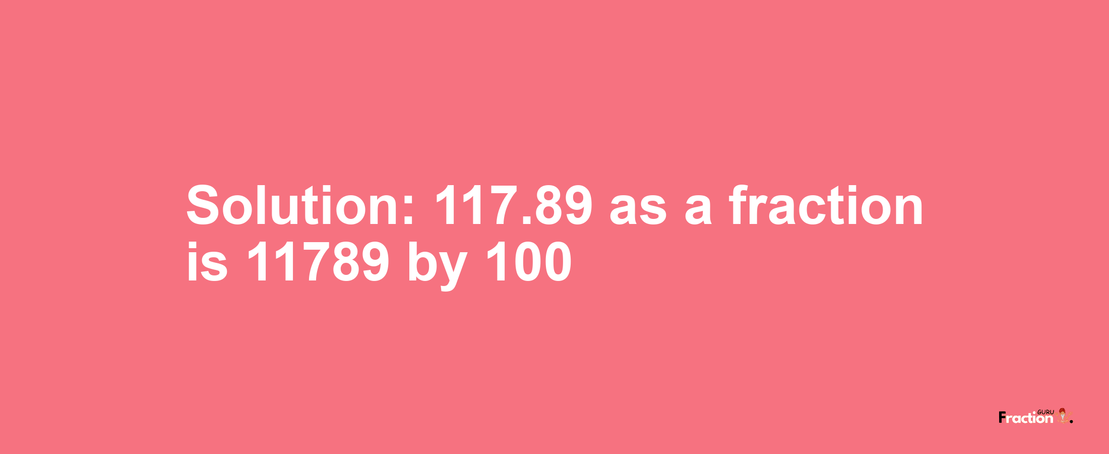 Solution:117.89 as a fraction is 11789/100